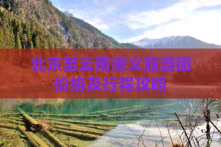 北京至云南顺义旅游团价格及行程攻略