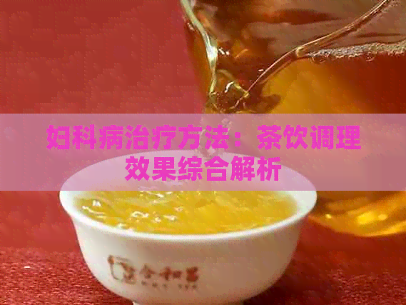 妇科病治疗方法：茶饮调理效果综合解析