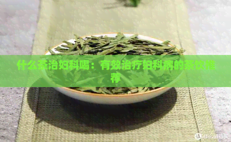 什么茶治妇科喝：有效治疗妇科病的茶饮推荐