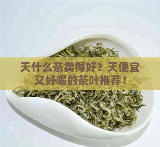 天什么茶卖得好？天便宜又好喝的茶叶推荐！