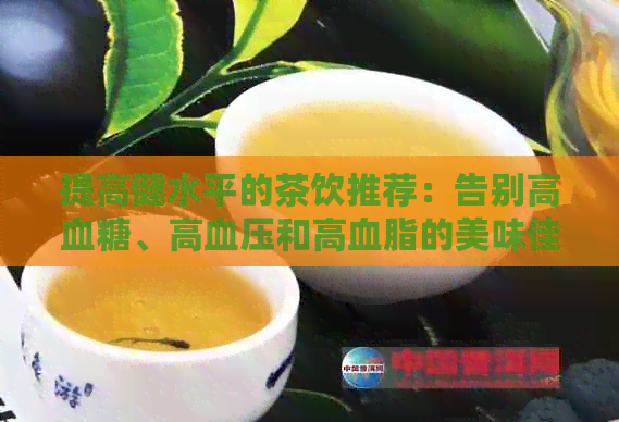 提高健水平的茶饮推荐：告别高血糖、高血压和高血脂的美味佳酿