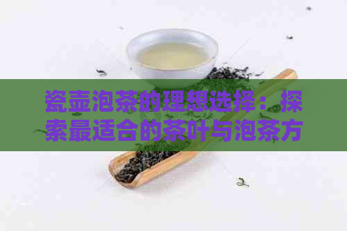 瓷壶泡茶的理想选择：探索最适合的茶叶与泡茶方法