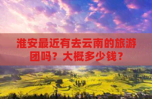 淮安最近有去云南的旅游团吗？大概多少钱？