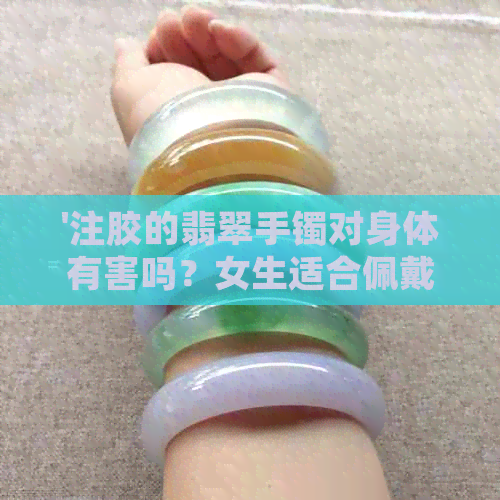 '注胶的翡翠手镯对身体有害吗？女生适合佩戴吗？什么是注胶翡翠手镯？'