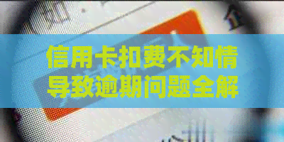 信用卡扣费不知情导致逾期问题全解析：如何应对、解决及预防？