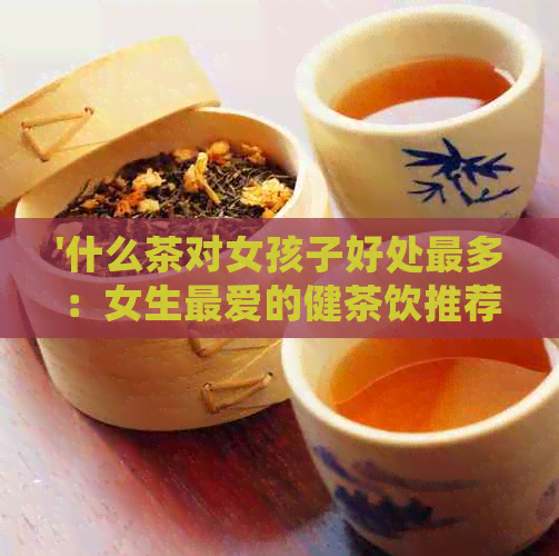 '什么茶对女孩子好处最多：女生更爱的健茶饮推荐'