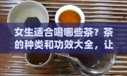 女生适合喝哪些茶？茶的种类和功效大全，让你了解不同茶对女性健的益处