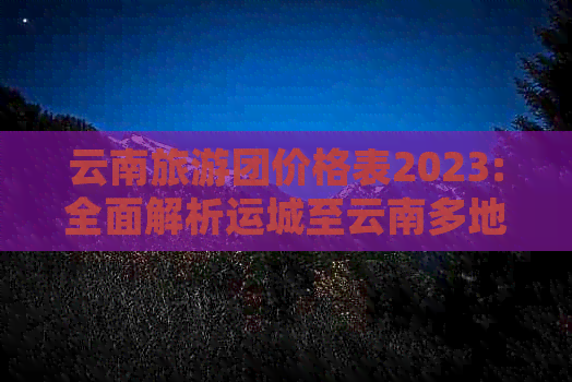 云南旅游团价格表2023:全面解析运城至云南多地旅游线路及费用