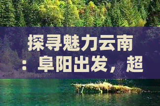 探寻魅力云南：阜阳出发，超值旅游攻略