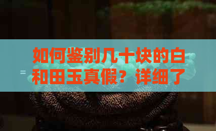 如何鉴别几十块的白和田玉真假？详细了解购买和田玉的注意事项与技巧