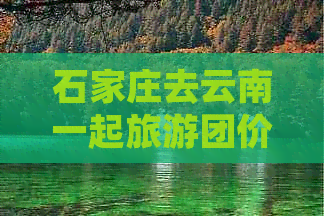 石家庄去云南一起旅游团价格攻略