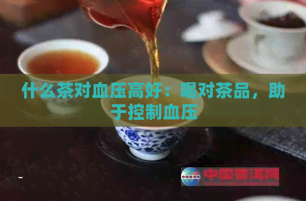 什么茶对血压高好：喝对茶品，助于控制血压