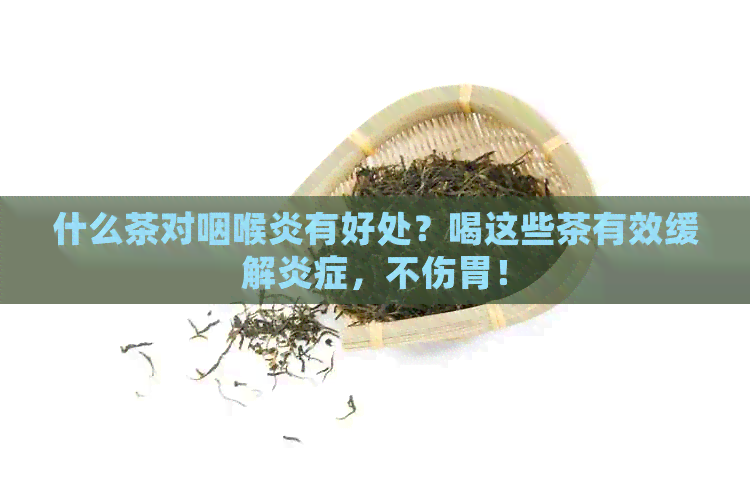 什么茶对咽喉炎有好处？喝这些茶有效缓解炎症，不伤胃！