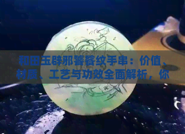 和田玉辟邪饕餮纹手串：价值、材质、工艺与功效全面解析，你值得拥有！