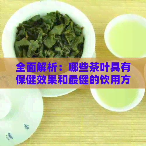 全面解析：哪些茶叶具有保健效果和最健的饮用方式