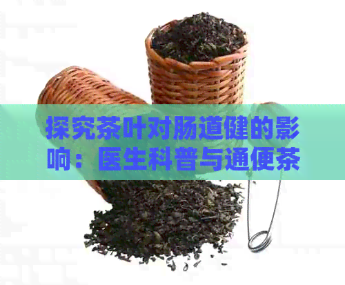 探究茶叶对肠道健的影响：医生科普与通便茶推荐