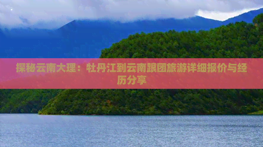 探秘云南大理：牡丹江到云南跟团旅游详细报价与经历分享