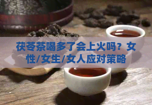 茯苓茶喝多了会上火吗？女性/女生/女人应对策略