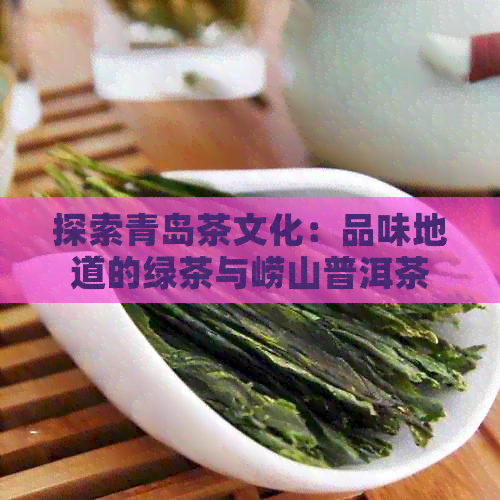 探索青岛茶文化：品味地道的绿茶与崂山普洱茶