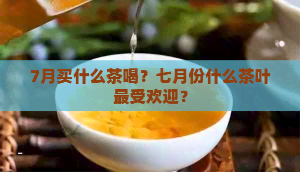 7月买什么茶喝？七月份什么茶叶更受欢迎？