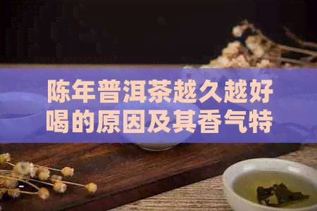 陈年普洱茶越久越好喝的原因及其香气特点