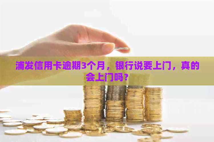 浦发信用卡逾期3个月，银行说要上门，真的会上门吗？