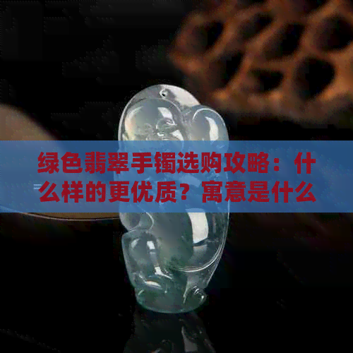 绿色翡翠手镯选购攻略：什么样的更优质？寓意是什么？