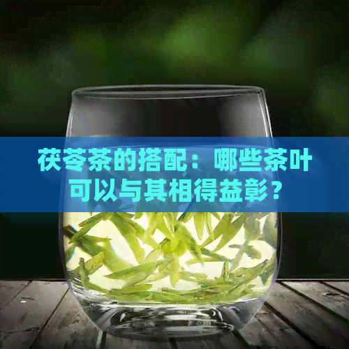 茯苓茶的搭配：哪些茶叶可以与其相得益彰？