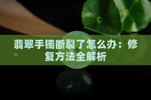 翡翠手镯断裂了怎么办：修复方法全解析