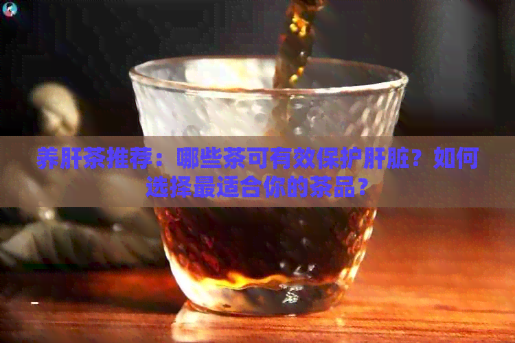 养肝茶推荐：哪些茶可有效保护肝脏？如何选择最适合你的茶品？