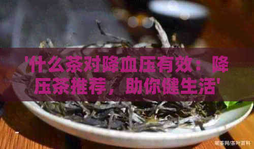 '什么茶对降血压有效：降压茶推荐，助你健生活'