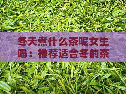 冬天煮什么茶呢女生喝：推荐适合冬的茶叶，女生更适合饮用。