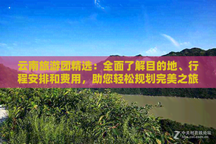 云南旅游团精选：全面了解目的地、行程安排和费用，助您轻松规划完美之旅