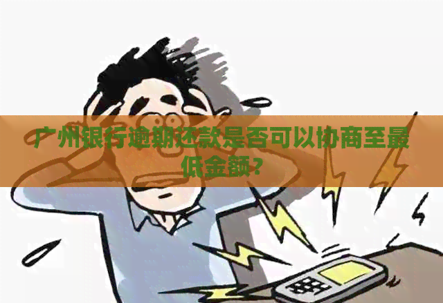 广州银行逾期还款是否可以协商至更低金额？