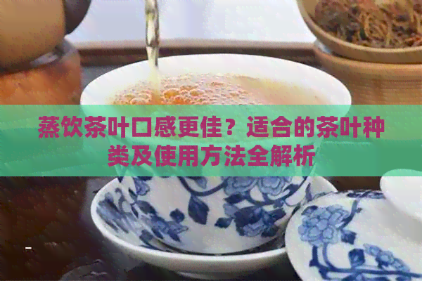 蒸饮茶叶口感更佳？适合的茶叶种类及使用方法全解析