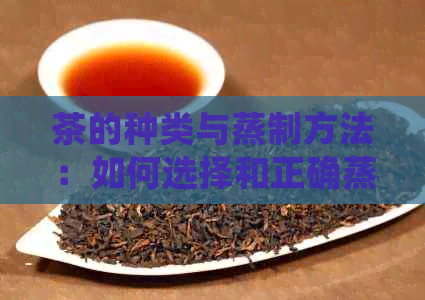 茶的种类与蒸制方法：如何选择和正确蒸制茶叶以保留其香气和口感？