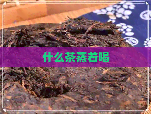 什么茶蒸着喝