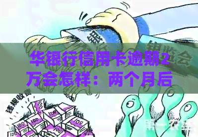 华银行信用卡逾期2万会怎样：两个月后全部还完怎么失效？