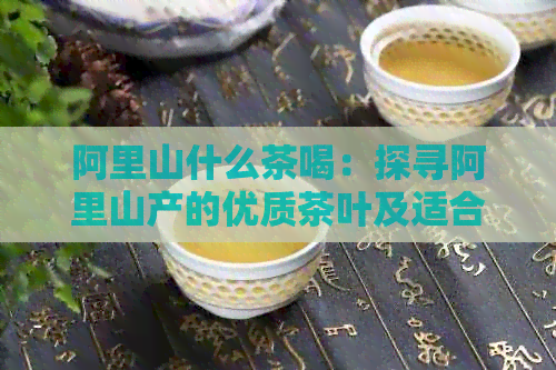 阿里山什么茶喝：探寻阿里山产的优质茶叶及适合饮用的人群