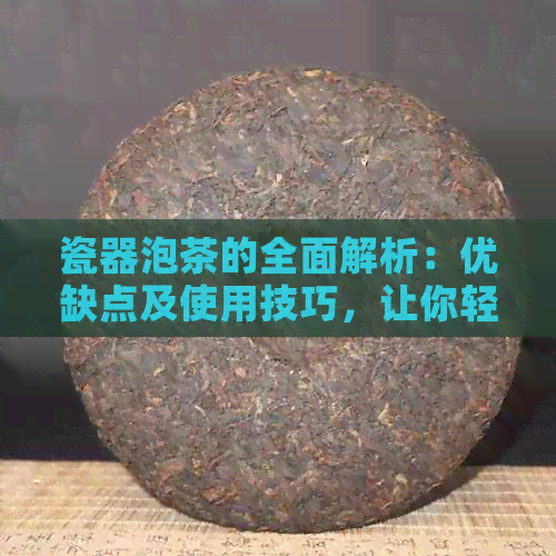 瓷器泡茶的全面解析：优缺点及使用技巧，让你轻松掌握泡茶方式