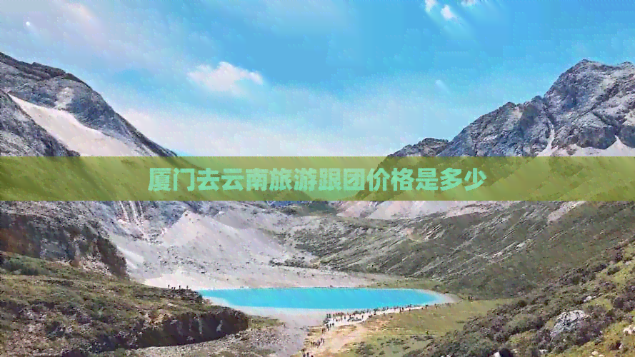 厦门去云南旅游跟团价格是多少