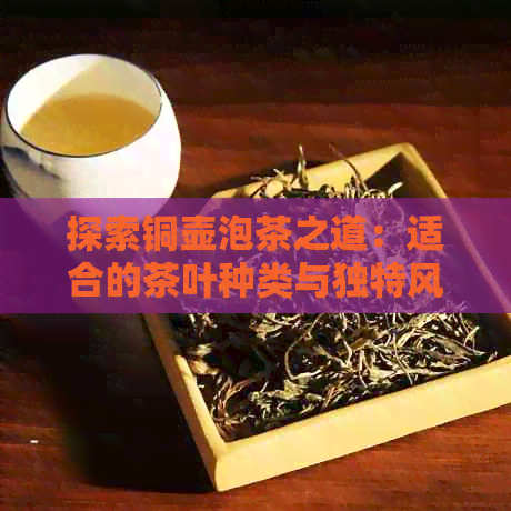 探索铜壶泡茶之道：适合的茶叶种类与独特风味