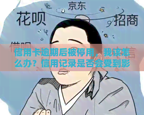 信用卡逾期后被停用，我该怎么办？信用记录是否会受到影响？如何恢复使用？