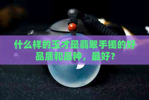 什么样的玉才是翡翠手镯的好品质和品种，更好？