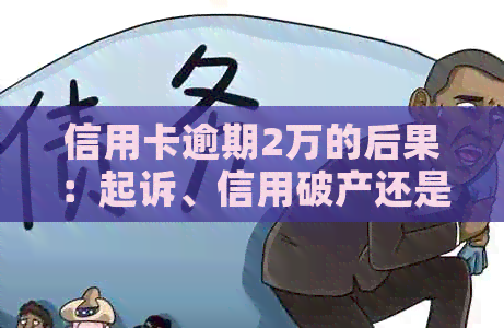 信用卡逾期2万的后果：起诉、信用破产还是牢狱之灾？