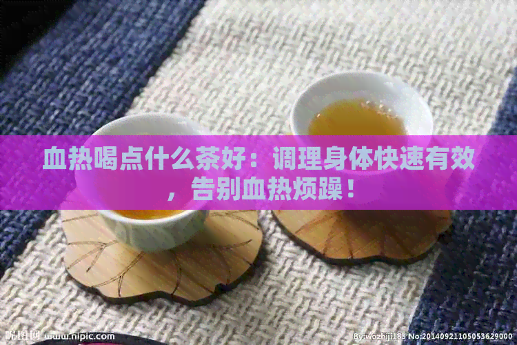 血热喝点什么茶好：调理身体快速有效，告别血热烦躁！