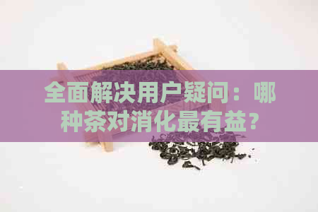 全面解决用户疑问：哪种茶对消化最有益？