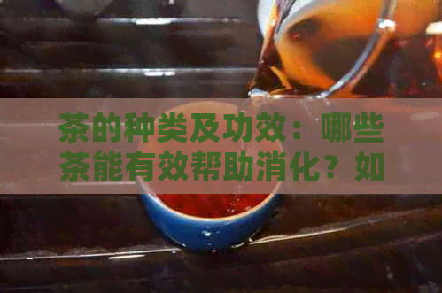 茶的种类及功效：哪些茶能有效帮助消化？如何选择适合自己的茶饮？