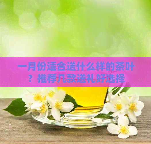 一月份适合送什么样的茶叶？推荐几款送礼好选择