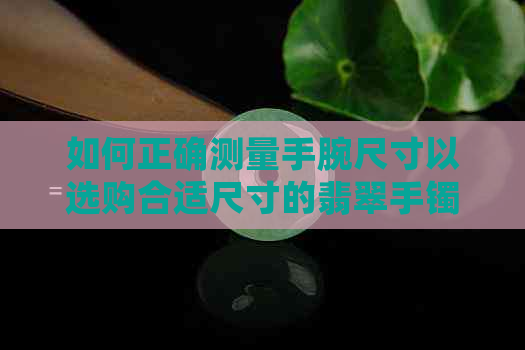 如何正确测量手腕尺寸以选购合适尺寸的翡翠手镯？了解这五个步骤就够了